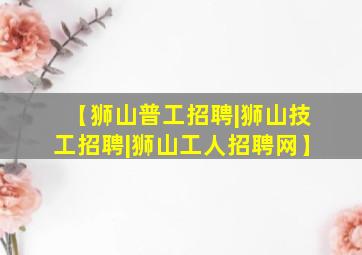 【狮山普工招聘|狮山技工招聘|狮山工人招聘网】